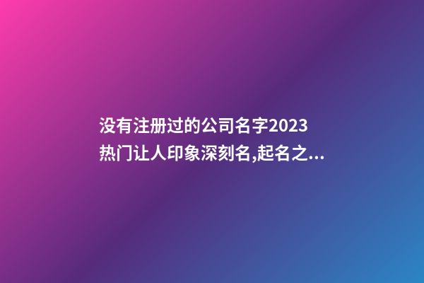 没有注册过的公司名字2023 热门让人印象深刻名,起名之家-第1张-公司起名-玄机派